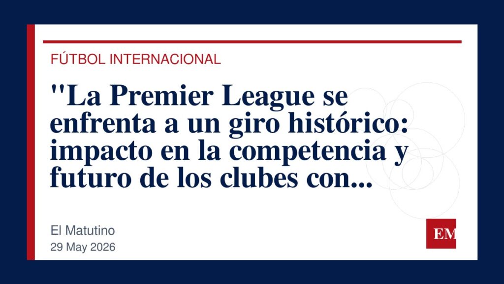 Imagen editorial de El Matutino para “La Premier League se enfrenta a un giro histórico: impacto en la competencia y futuro de los clubes con un…