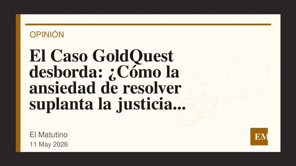 Imagen editorial de El Matutino para El Caso GoldQuest desborda: ¿Cómo la ansiedad de resolver suplanta la justicia procesal?