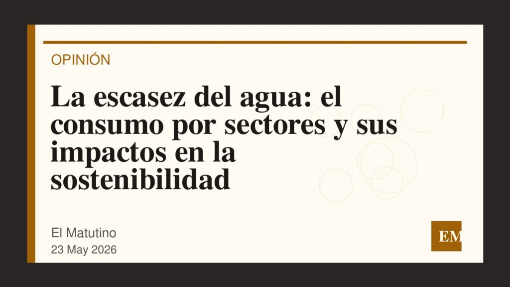 Imagen editorial de El Matutino para La escasez del agua: el consumo por sectores y sus impactos en la sostenibilidad