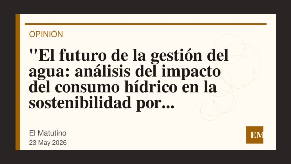Imagen editorial de El Matutino para “El futuro de la gestión del agua: análisis del impacto del consumo hídrico en la sostenibilidad por sectores…