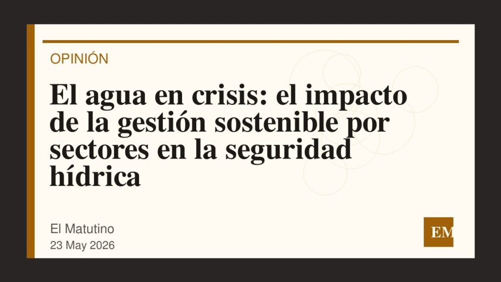 Imagen editorial de El Matutino para El agua en crisis: el impacto de la gestión sostenible por sectores en la seguridad hídrica