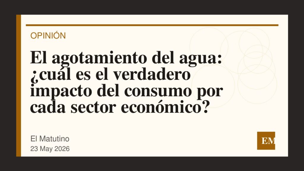 Imagen editorial de El Matutino para El agotamiento del agua: ¿cuál es el verdadero impacto del consumo por cada sector económico?