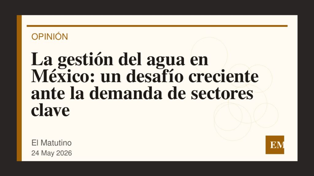 Imagen editorial de El Matutino para La gestión del agua en México: un desafío creciente ante la demanda de sectores clave