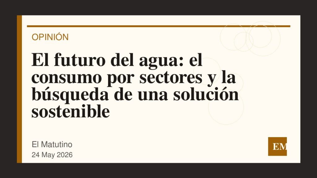 Imagen editorial de El Matutino para El futuro del agua: el consumo por sectores y la búsqueda de una solución sostenible