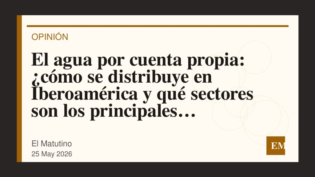 Imagen editorial de El Matutino para El agua por cuenta propia: ¿cómo se distribuye en Iberoamérica y qué sectores son los principales…