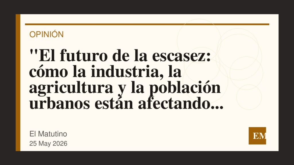 Imagen editorial de El Matutino para “El futuro de la escasez: cómo la industria, la agricultura y la población urbanos están afectando la…
